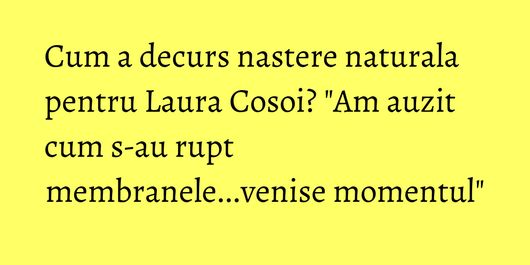 Cum a decurs nastere naturala pentru Laura Cosoi? 