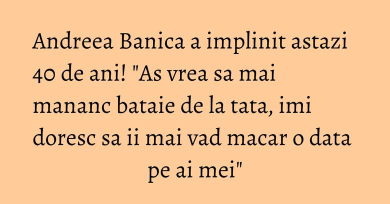 Andreea Banica a implinit astazi 40 de ani! 