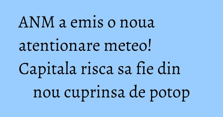 ANM a emis o noua atentionare meteo! Capitala risca sa fie din nou cuprinsa de potop ANM a emis o noua atentionare meteo! Capitala risca sa fie din nou cuprinsa de potop