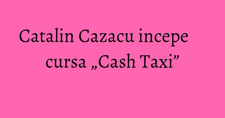 Catalin Cazacu incepe cursa &bdquo;Cash Taxi&rdquo;