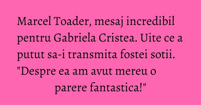 Marcel Toader, mesaj incredibil pentru Gabriela Cristea. Uite ce a putut sa-i transmita fostei sotii. "Despre ea am avut mereu o parere fantastica!" Marcel Toader, mesaj incredibil pentru Gabriela Cristea. Uite ce a putut sa-i transmita fostei sotii. "Despre ea am avut mereu o parere fantastica!"