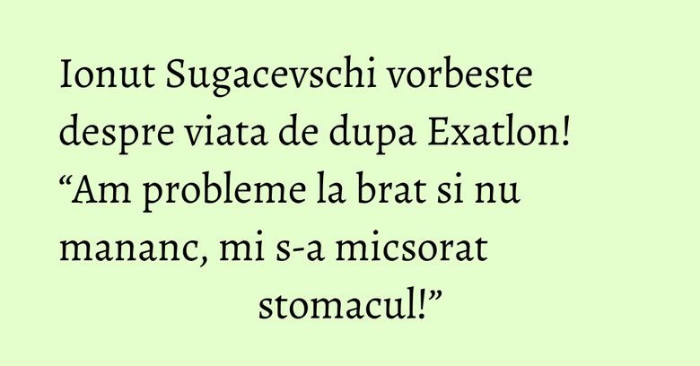 Ionut Sugacevschi vorbeste despre viata de dupa Exatlon! “Am probleme la brat si nu mananc, mi s-a micsorat stomacul!” Ionut Sugacevschi vorbeste despre viata de dupa Exatlon! “Am probleme la brat si nu mananc, mi s-a micsorat stomacul!”
