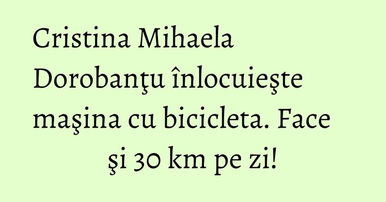 Cristina Mihaela Dorobanţu înlocuieşte maşina cu bicicleta. Face şi 30 km pe zi!