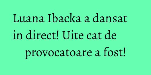 Luana Ibacka a dansat in direct! Uite cat de provocatoare a fost!