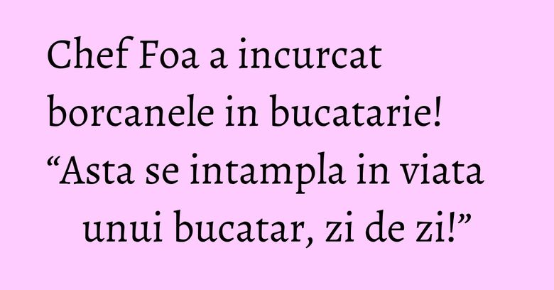 Chef Foa a incurcat borcanele in bucatarie! “Asta se intampla in viata unui bucatar, zi de zi!” Chef Foa a incurcat borcanele in bucatarie! “Asta se intampla in viata unui bucatar, zi de zi!”