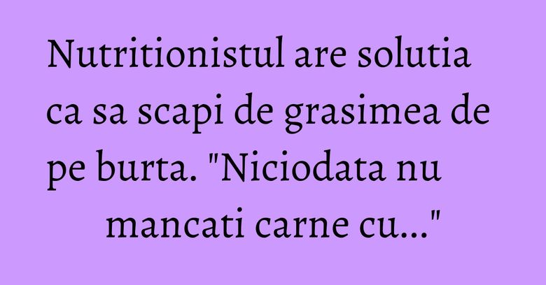 Nutritionistul are solutia ca sa scapi de grasimea de pe burta. "Niciodata nu mancati carne cu..." Nutritionistul are solutia ca sa scapi de grasimea de pe burta. "Niciodata nu mancati carne cu..."