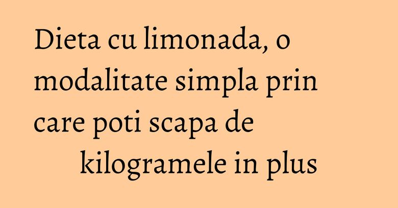 Dieta cu limonada, o modalitate simpla prin care poti scapa de kilogramele in plus Dieta cu limonada, o modalitate simpla prin care poti scapa de kilogramele in plus