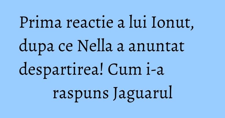 Prima reactie a lui Ionut, dupa ce Nella a anuntat despartirea! Cum i-a raspuns Jaguarul Prima reactie a lui Ionut, dupa ce Nella a anuntat despartirea! Cum i-a raspuns Jaguarul
