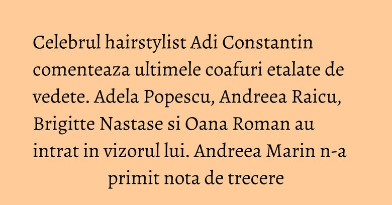 Celebrul hairstylist Adi Constantin comenteaza ultimele coafuri etalate de vedete.  Adela Popescu, Andreea Raicu, Brigitte Nastase si Oana Roman au intrat in vizorul lui. Andreea Marin n-a primit nota de trecere