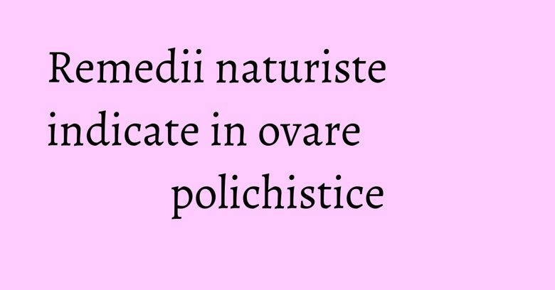 Remedii naturiste indicate in ovare polichistice Remedii naturiste indicate in ovare polichistice