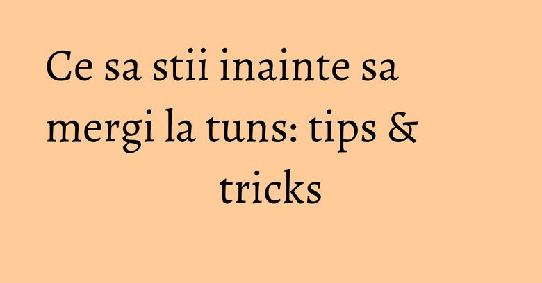 Ce sa stii inainte sa mergi la tuns: tips & tricks Ce sa stii inainte sa mergi la tuns: tips & tricks