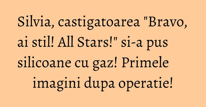 Silvia, castigatoarea "Bravo, ai stil! All Stars!" si-a pus silicoane cu gaz! Primele imagini dupa operatie!