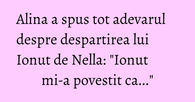 Alina a spus tot adevarul despre despartirea lui Ionut de Nella: "Ionut mi-a povestit ca..."