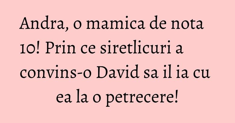 Andra, o mamica de nota 10! Prin ce siretlicuri a convins-o David sa il ia cu ea la o petrecere! Andra, o mamica de nota 10! Prin ce siretlicuri a convins-o David sa il ia cu ea la o petrecere!