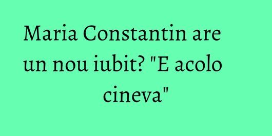 Maria Constantin are un nou iubit? 