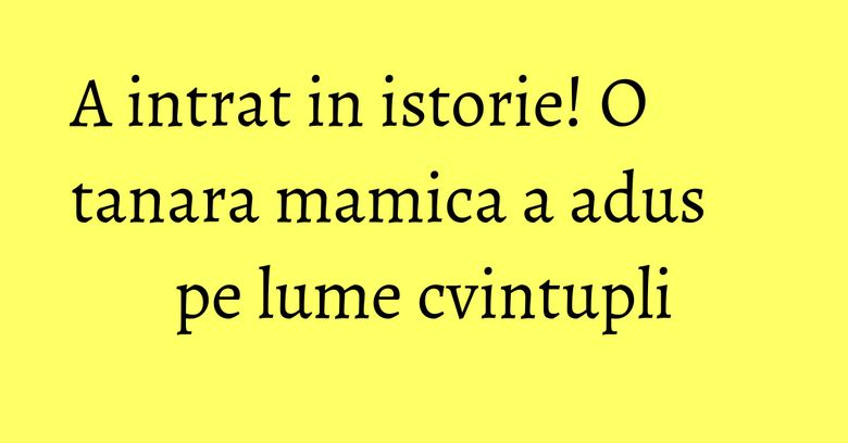 A intrat in istorie! O tanara mamica a adus pe lume cvintupli