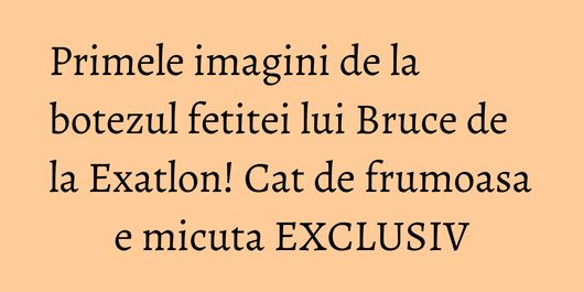 Primele imagini de la botezul fetitei lui Bruce de la Exatlon! Cat de frumoasa e micuta EXCLUSIV