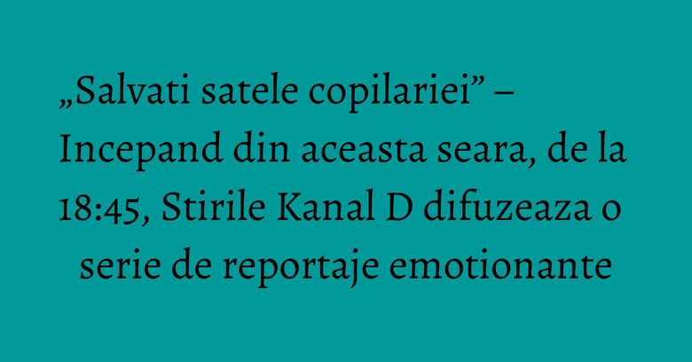 „Salvati satele copilariei” – Incepand din aceasta seara, de la 18:45, Stirile Kanal D difuzeaza o serie de reportaje emotionante „Salvati satele copilariei” – Incepand din aceasta seara, de la 18:45, Stirile Kanal D difuzeaza o serie de reportaje emotionante