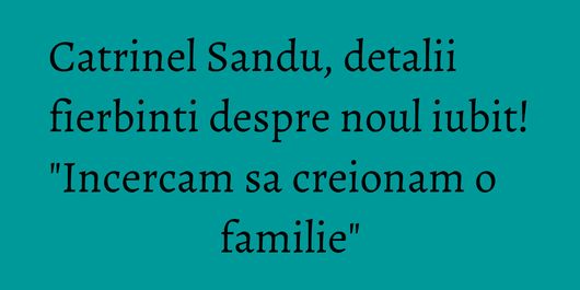 Catrinel Sandu, detalii fierbinti despre noul iubit! 