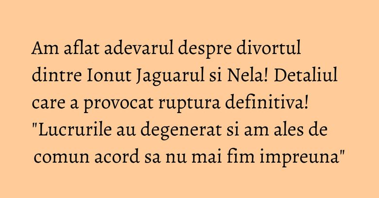 Am aflat adevarul despre divortul dintre Ionut Jaguarul si Nela! Detaliul care a provocat ruptura definitiva! "Lucrurile au degenerat si am ales de comun acord sa nu mai fim impreuna" Am aflat adevarul despre divortul dintre Ionut Jaguarul si Nela! Detaliul care a provocat ruptura definitiva! "Lucrurile au degenerat si am ales de comun acord sa nu mai fim impreuna"