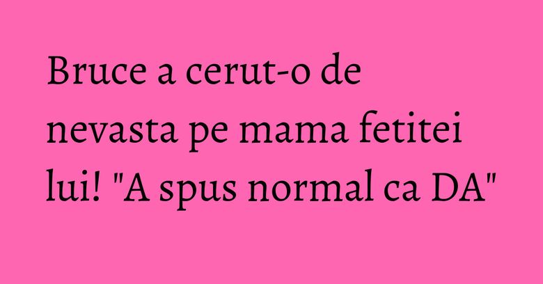 Bruce a cerut-o de nevasta pe mama fetitei lui! "A spus normal ca DA" Bruce a cerut-o de nevasta pe mama fetitei lui! "A spus normal ca DA"