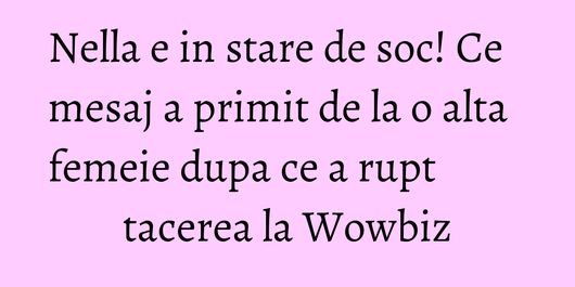 Nella e in stare de soc! Ce mesaj a primit de la o alta femeie dupa ce a rupt tacerea la Wowbiz