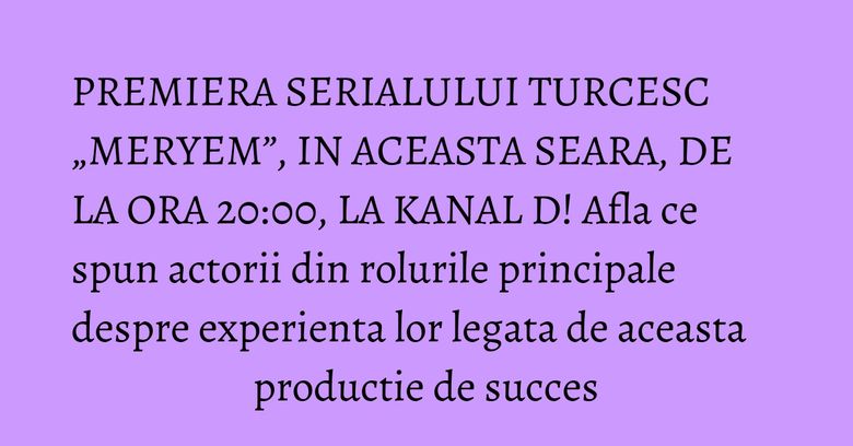 PREMIERA SERIALULUI TURCESC „MERYEM”, IN ACEASTA SEARA, DE LA ORA 20:00, LA KANAL D! Afla ce spun actorii din rolurile principale despre experienta lor legata de aceasta productie de succes PREMIERA SERIALULUI TURCESC „MERYEM”, IN ACEASTA SEARA, DE LA ORA 20:00, LA KANAL D! Afla ce spun actorii din rolurile principale despre experienta lor legata de aceasta productie de succes