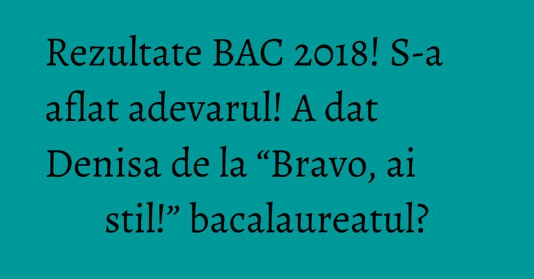 Rezultate BAC 2018! S-a aflat adevarul! A dat Denisa de la “Bravo, ai stil!” bacalaureatul? Rezultate BAC 2018! S-a aflat adevarul! A dat Denisa de la “Bravo, ai stil!” bacalaureatul?