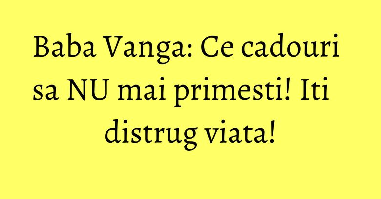 Baba Vanga: Ce cadouri sa NU mai primesti! Iti distrug viata! Baba Vanga: Ce cadouri sa NU mai primesti! Iti distrug viata!