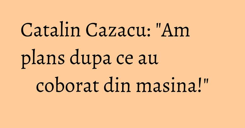 Catalin Cazacu: "Am plans dupa ce au coborat din masina!"