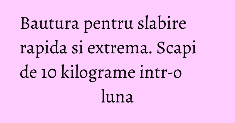 Bautura pentru slabire rapida si extrema. Scapi de 10 kilograme intr-o luna Bautura pentru slabire rapida si extrema. Scapi de 10 kilograme intr-o luna
