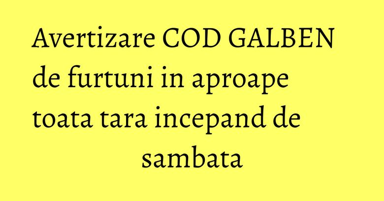 Avertizare COD GALBEN de furtuni in aproape toata tara incepand de sambata Avertizare COD GALBEN de furtuni in aproape toata tara incepand de sambata