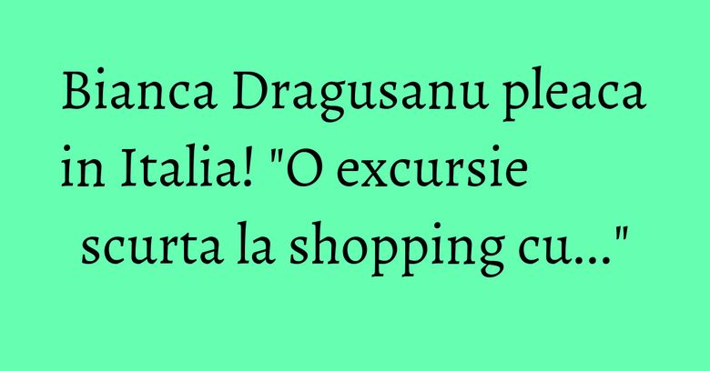 Bianca Dragusanu pleaca in Italia! "O excursie scurta la shopping cu..." Bianca Dragusanu pleaca in Italia! "O excursie scurta la shopping cu..."