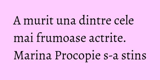 A murit una dintre cele mai frumoase actrite. Marina Procopie s-a stins