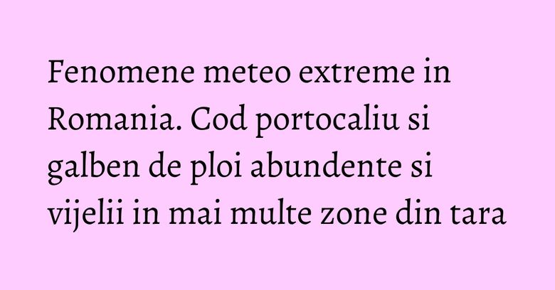 Fenomene meteo extreme in Romania. Cod portocaliu si galben de ploi abundente si vijelii in mai multe zone din tara