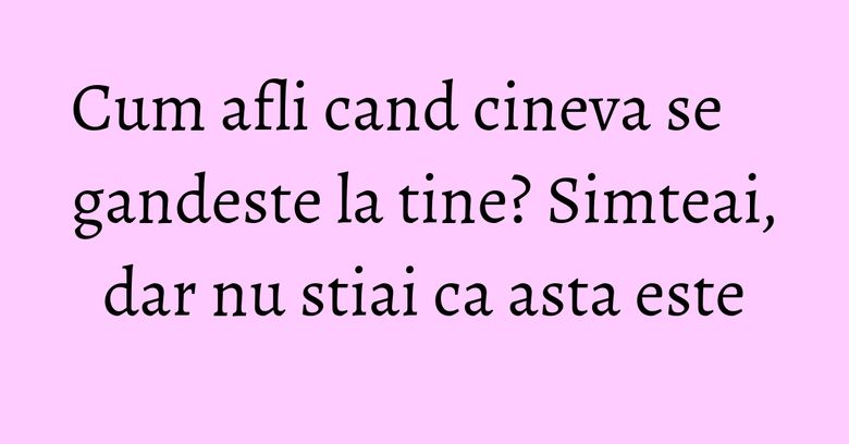 Cum afli cand cineva se gandeste la tine? Simteai, dar nu stiai ca asta este Cum afli cand cineva se gandeste la tine? Simteai, dar nu stiai ca asta este