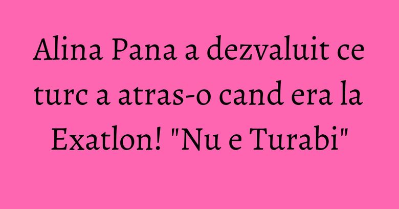 Alina Pana a dezvaluit ce turc a atras-o cand era la Exatlon! "Nu e Turabi" Alina Pana a dezvaluit ce turc a atras-o cand era la Exatlon! "Nu e Turabi"