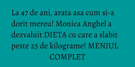 La 47 de ani, arata asa cum si-a dorit mereu! Monica Anghel a dezvaluit DIETA cu care a slabit peste 25 de kilograme! MENIUL COMPLET