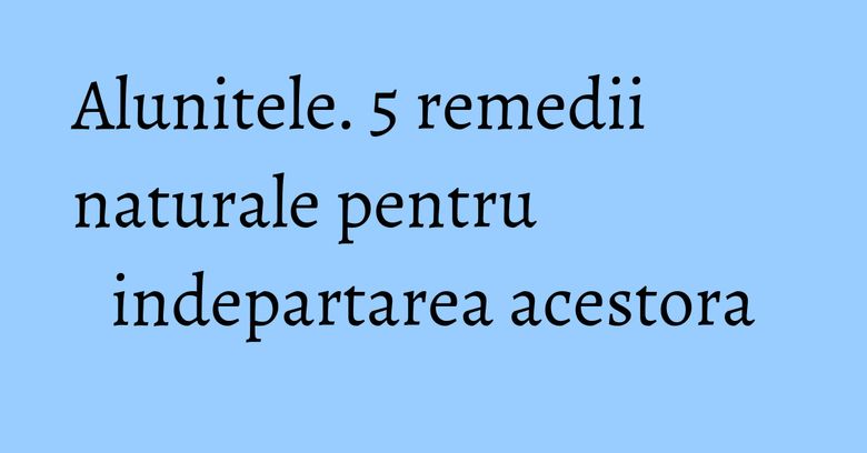 Alunitele. 5 remedii naturale pentru indepartarea acestora Alunitele. 5 remedii naturale pentru indepartarea acestora