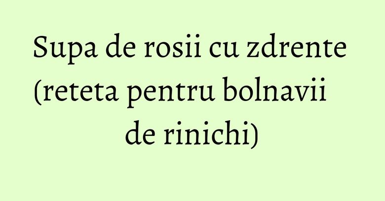 Supa de rosii cu zdrente (reteta pentru bolnavii de rinichi) Supa de rosii cu zdrente (reteta pentru bolnavii de rinichi)