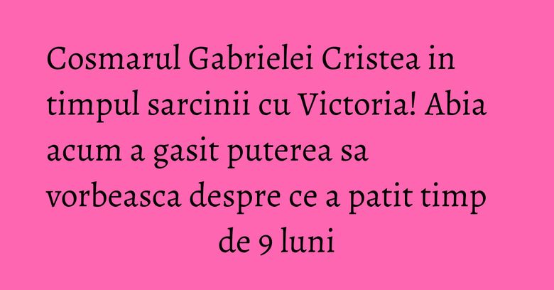Cosmarul Gabrielei Cristea in timpul sarcinii cu Victoria! Abia acum a gasit puterea sa vorbeasca despre ce a patit timp de 9 luni Cosmarul Gabrielei Cristea in timpul sarcinii cu Victoria! Abia acum a gasit puterea sa vorbeasca despre ce a patit timp de 9 luni