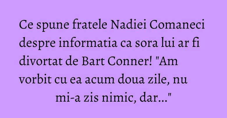 Ce spune fratele Nadiei Comaneci despre informatia ca sora lui ar fi divortat de Bart Conner! "Am vorbit cu ea acum doua zile, nu mi-a zis nimic, dar..."