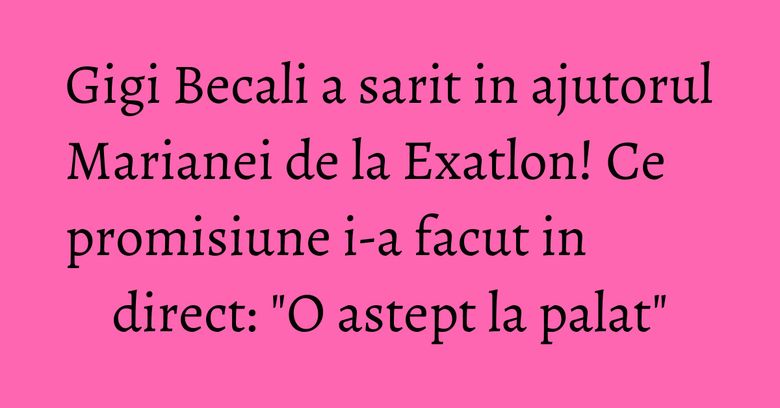 Gigi Becali a sarit in ajutorul Marianei de la Exatlon! Ce promisiune i-a facut in direct: "O astept la palat"