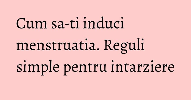 Cum sa-ti induci menstruatia. Reguli simple pentru intarziere Cum sa-ti induci menstruatia. Reguli simple pentru intarziere