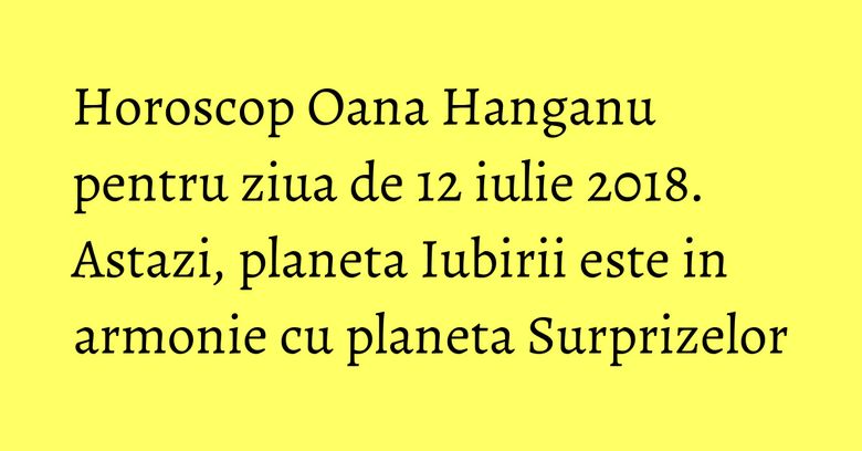 Horoscop Oana Hanganu pentru ziua de 12 iulie 2018. Astazi, planeta Iubirii este in armonie cu planeta Surprizelor Horoscop Oana Hanganu pentru ziua de 12 iulie 2018. Astazi, planeta Iubirii este in armonie cu planeta Surprizelor