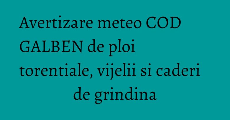 Avertizare meteo COD GALBEN de ploi torentiale, vijelii si caderi de grindina Avertizare meteo COD GALBEN de ploi torentiale, vijelii si caderi de grindina