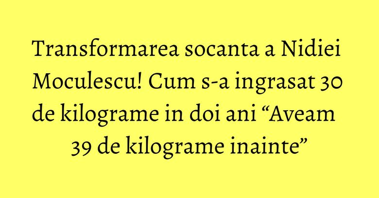 Transformarea socanta a Nidiei Moculescu! Cum s-a ingrasat 30 de kilograme in doi ani “Aveam 39 de kilograme inainte” Transformarea socanta a Nidiei Moculescu! Cum s-a ingrasat 30 de kilograme in doi ani “Aveam 39 de kilograme inainte”