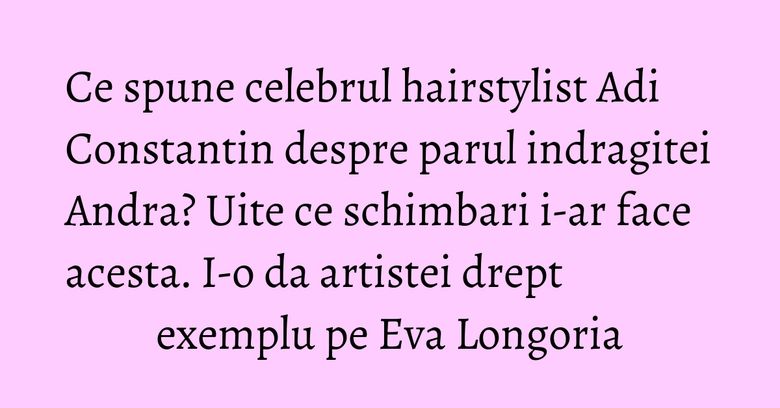 Ce spune celebrul hairstylist Adi Constantin despre parul indragitei Andra? Uite ce schimbari i-ar face acesta. I-o da artistei drept exemplu pe Eva Longoria Ce spune celebrul hairstylist Adi Constantin despre parul indragitei Andra? Uite ce schimbari i-ar face acesta. I-o da artistei drept exemplu pe Eva Longoria