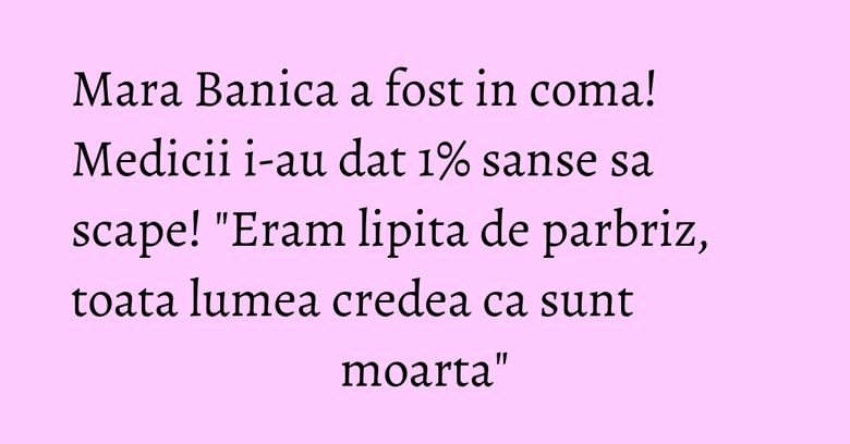 Mara Banica a fost in coma! Medicii i-au dat 1% sanse sa scape! "Eram lipita de parbriz, toata lumea credea ca sunt moarta" Mara Banica a fost in coma! Medicii i-au dat 1% sanse sa scape! "Eram lipita de parbriz, toata lumea credea ca sunt moarta"