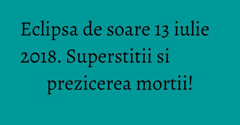 Eclipsa de soare 13 iulie 2018. Superstitii si prezicerea mortii!